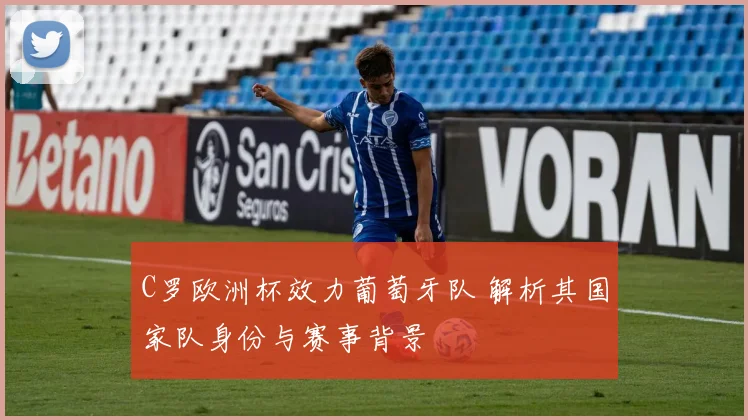 C罗欧洲杯效力葡萄牙队 解析其国家队身份与赛事背景