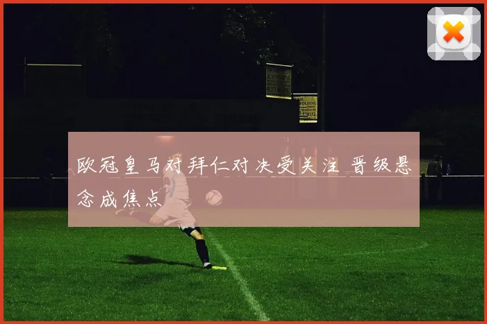 欧冠皇马对拜仁对决受关注 晋级悬念成焦点