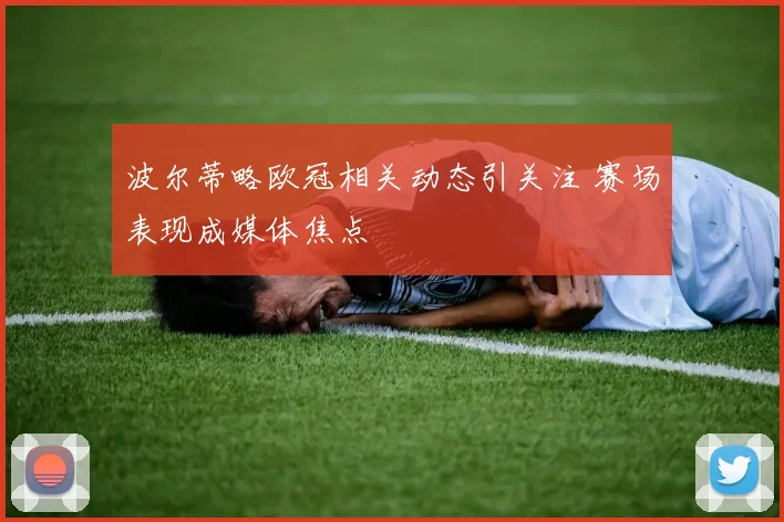 波尔蒂略欧冠相关动态引关注 赛场表现成媒体焦点
