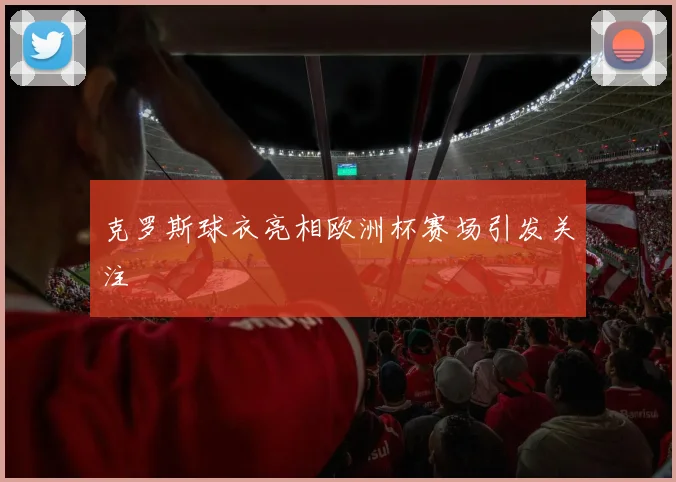 克罗斯球衣亮相欧洲杯赛场引发关注