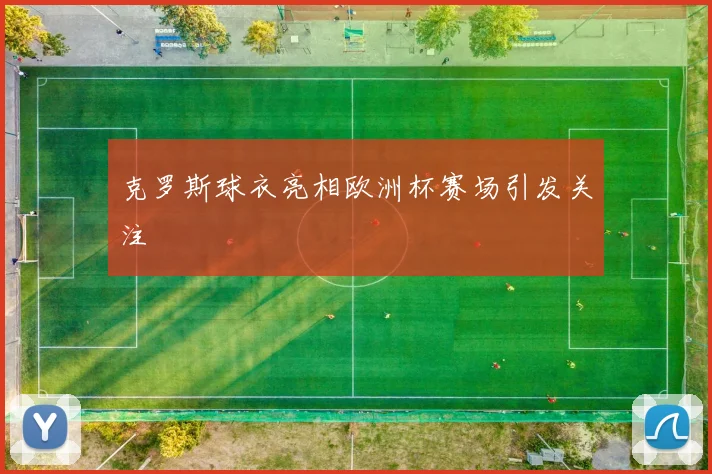克罗斯球衣亮相欧洲杯赛场引发关注