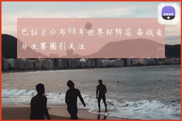 巴拉圭公布98年世界杯阵容 备战南非决赛圈引关注