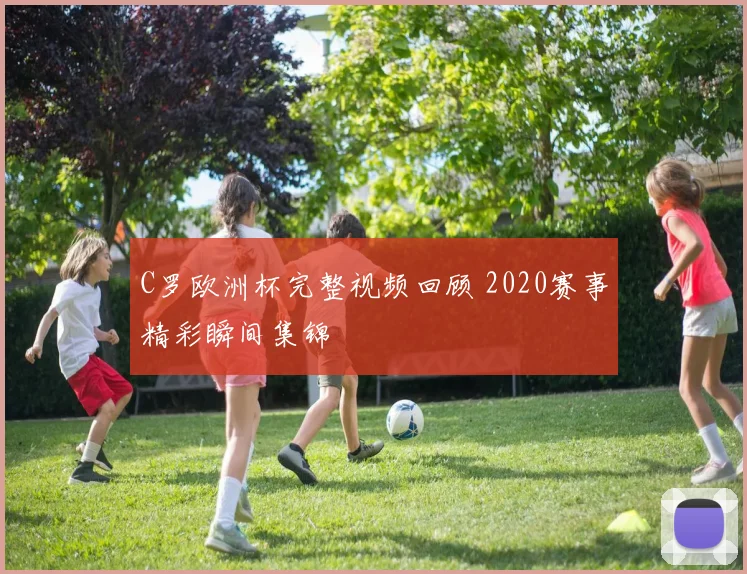 C罗欧洲杯完整视频回顾 2020赛事精彩瞬间集锦