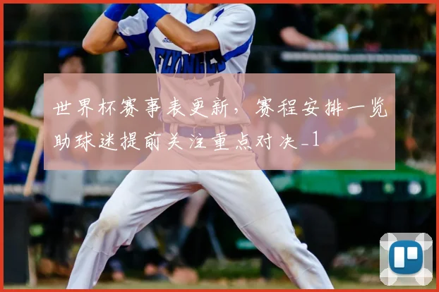 世界杯赛事表更新,赛程安排一览助球迷提前关注重点对决_1